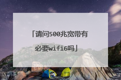 请问500兆宽带有必要wifi6吗