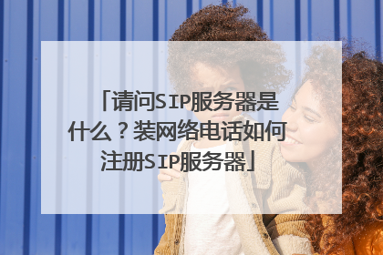 请问SIP服务器是什么？装网络电话如何注册SIP服务器