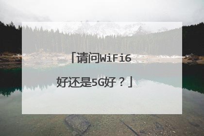 请问WiFi6好还是5G好?