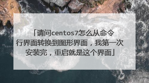 请问centos7怎么从命令行界面转换到图形界面，我第一次安装完，重启就是这个界面
