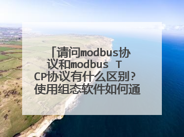 请问modbus协议和modbus TCP协议有什么区别? 使用组态软件如何通过TCP/IP管理modbus设备?