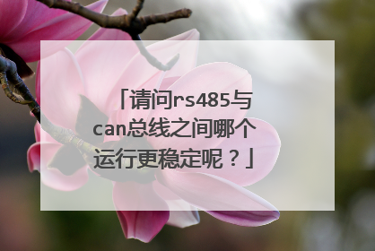请问rs485与can总线之间哪个运行更稳定呢？