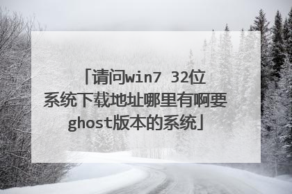 请问win7 32位系统下载地址哪里有啊要ghost版本的系统