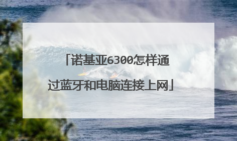 诺基亚6300怎样通过蓝牙和电脑连接上网