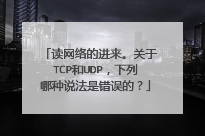 读网络的进来。关于TCP和UDP，下列哪种说法是错误的？