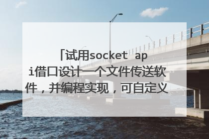 试用socket api借口设计一个文件传送软件，并编程实现，可自定义文件传输的通信。
