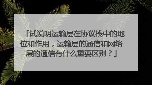 试说明运输层在协议栈中的地位和作用,运输层的通信和网络层的通信有什么重要区别?
