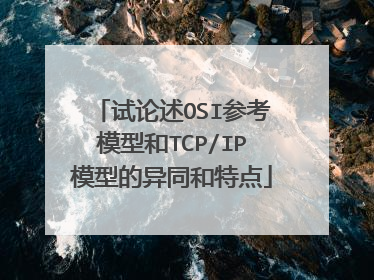 试论述OSI参考模型和TCP/IP模型的异同和特点