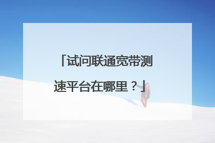 试问联通宽带测速平台在哪里?