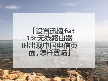 设置迅捷fw313r无线路由器时出现中国电信页面,怎样登陆