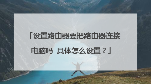 设置路由器要把路由器连接电脑吗 具体怎么设置？