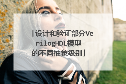 设计和验证部分VerilogHDL模型的不同抽象级别