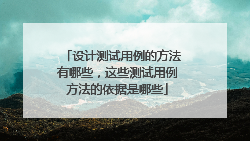 设计测试用例的方法有哪些,这些测试用例方法的依据是哪些