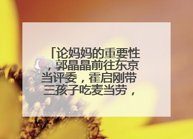 论妈妈的重要性,郭晶晶前往东京当评委,霍启刚带三孩子吃麦当劳,你咋看?