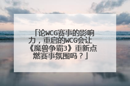 论WCG赛事的影响力，重启的WCG会让《魔兽争霸3》重新点燃赛事氛围吗？
