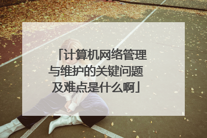 计算机网络管理与维护的关键问题及难点是什么啊