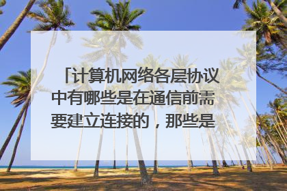 计算机网络各层协议中有哪些是在通信前需要建立连接的,那些是不需要的,请具体介绍哈,谢谢!