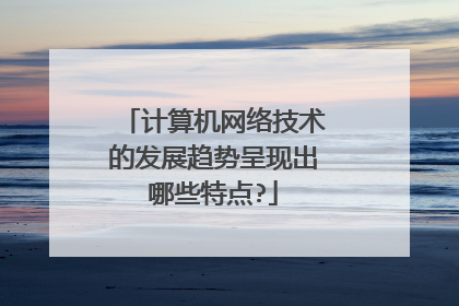 计算机网络技术的发展趋势呈现出哪些特点?