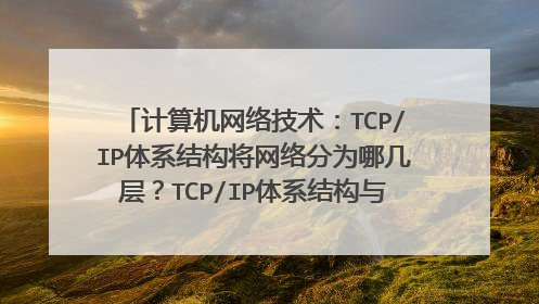 计算机网络技术:TCP/IP体系结构将网络分为哪几层?TCP/IP体系结构与OSI模型的对应关系是