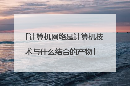 计算机网络是计算机技术与什么结合的产物