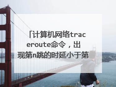 计算机网络traceroute命令，出现第n跳的时延小于第n-1跳的时延情况，是什么原因