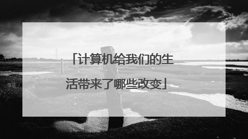 计算机给我们的生活带来了哪些改变