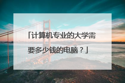 计算机专业的大学需要多少钱的电脑？