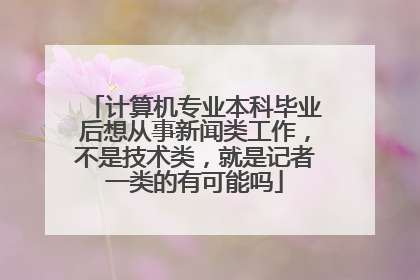 计算机专业本科毕业后想从事新闻类工作,不是技术类,就是记者一类的有可能吗