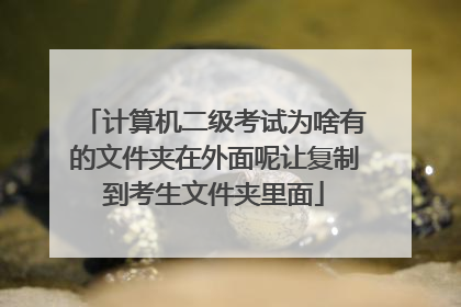 计算机二级考试为啥有的文件夹在外面呢让复制到考生文件夹里面