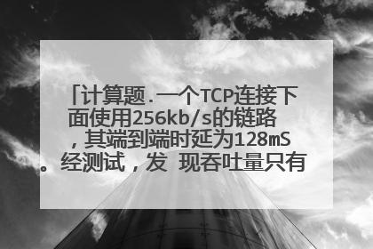 计算题.一个TCP连接下面使用256kb/s的链路,其端到端时延为128mS。经测试,发 现吞吐量只有120kb/s。