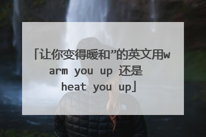 让你变得暖和”的英文用warm you up 还是 heat you up