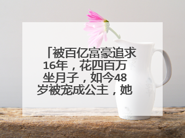 被百亿富豪追求16年,花四百万坐月子,如今48岁被宠成公主,她是谁?