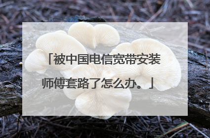 被中国电信宽带安装师傅套路了怎么办。