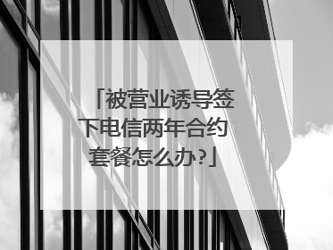 被营业诱导签下电信两年合约套餐怎么办?