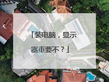 装电脑,显示器重要不?