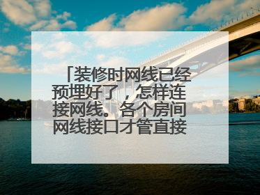 装修时网线已经预埋好了,怎样连接网线。各个房间网线接口才管直接用呢?