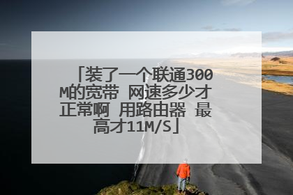 装了一个联通300M的宽带 网速多少才正常啊 用路由器 最高才11M/S