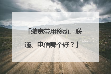 装宽带用移动、联通、电信哪个好？
