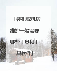 装机或机房维护一般需要哪些工具和工具软件