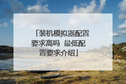 装机模拟器配置要求高吗 最低配置要求介绍
