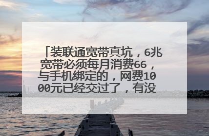 装联通宽带真坑，6兆宽带必须每月消费66，与手机绑定的，网费1000元已经交过了，有没有跟我一样的