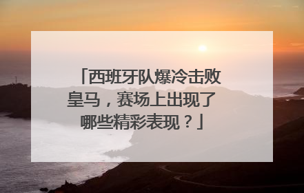 西班牙队爆冷击败皇马，赛场上出现了哪些精彩表现？