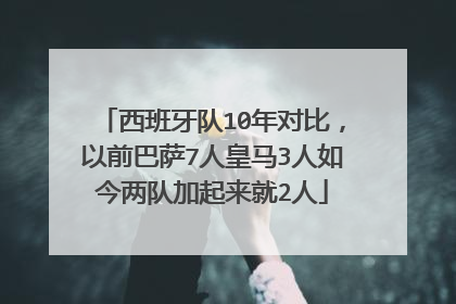 西班牙队10年对比，以前巴萨7人皇马3人如今两队加起来就2人