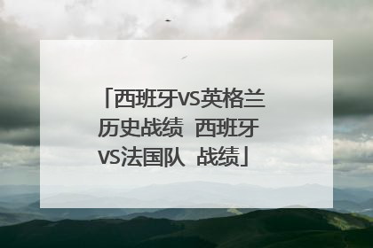 西班牙VS英格兰 历史战绩 西班牙VS法国队 战绩