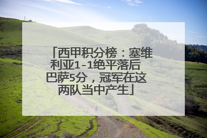西甲积分榜：塞维利亚1-1绝平落后巴萨5分，冠军在这两队当中产生