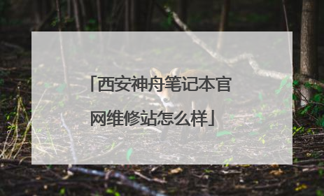 西安神舟笔记本官网维修站怎么样