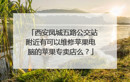西安凤城五路公交站附近有可以维修苹果电脑的苹果专卖店么?