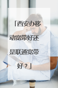 西安办移动宽带好还是联通宽带好？