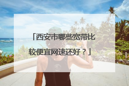 西安市哪些宽带比较便宜网速还好？