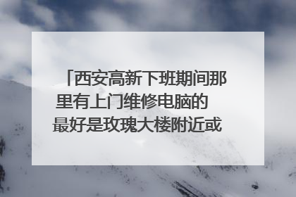 西安高新下班期间那里有上门维修电脑的 最好是玫瑰大楼附近或沣惠南路附近